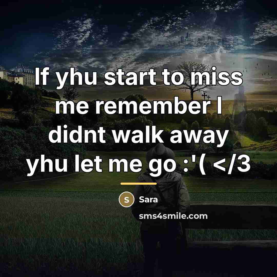 “If yhu start to miss me remember I didnt walk…” quote by Sara