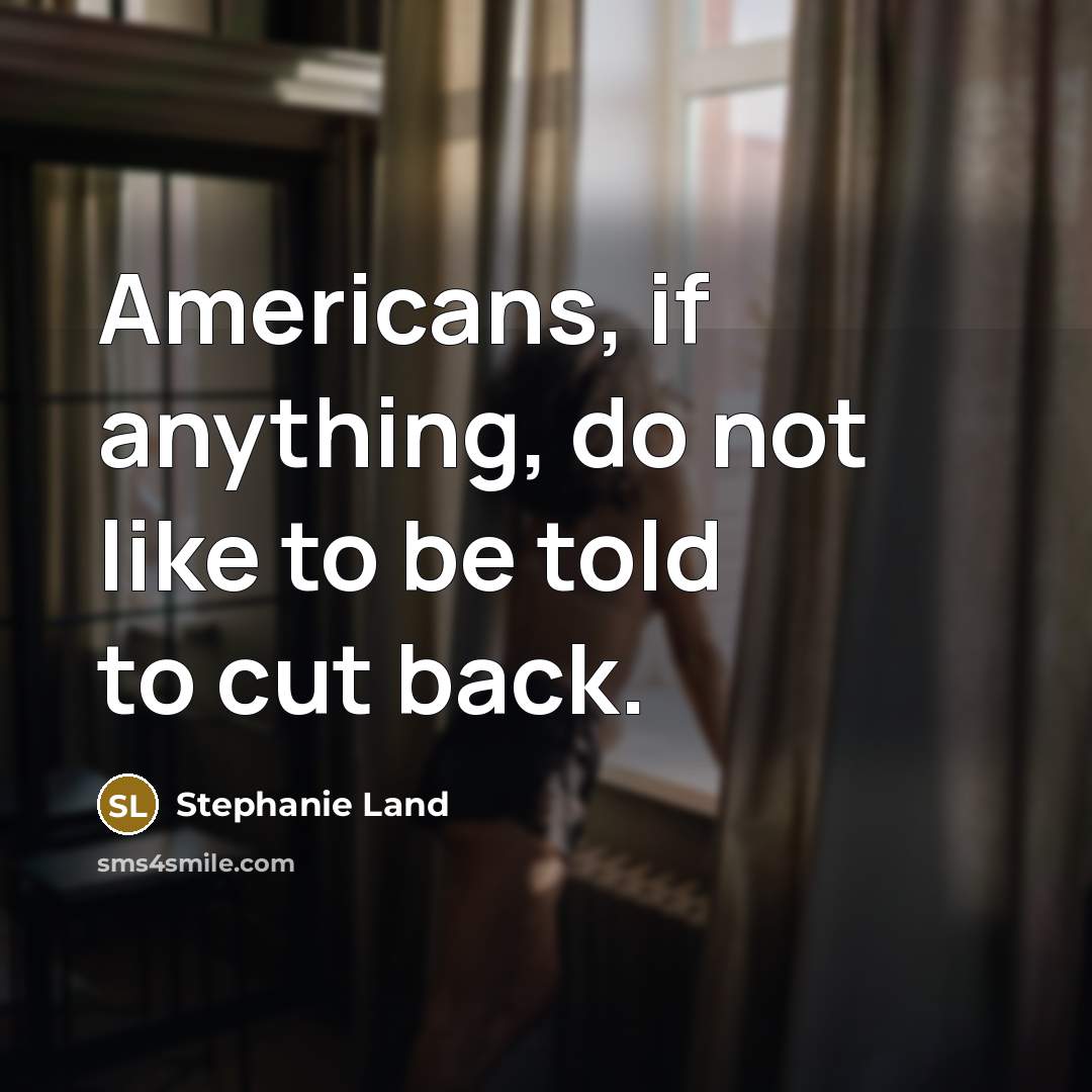 “Americans, if anything, do not like to be told to cut back.” quote by Stephanie Land