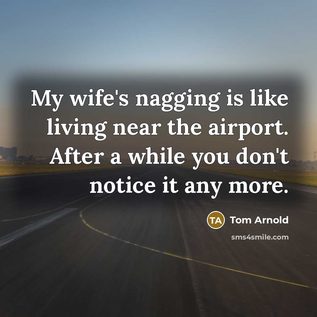 “My wife's nagging is like living near the airport. After a while you don't notice it any more.” quote by Tom Arnold