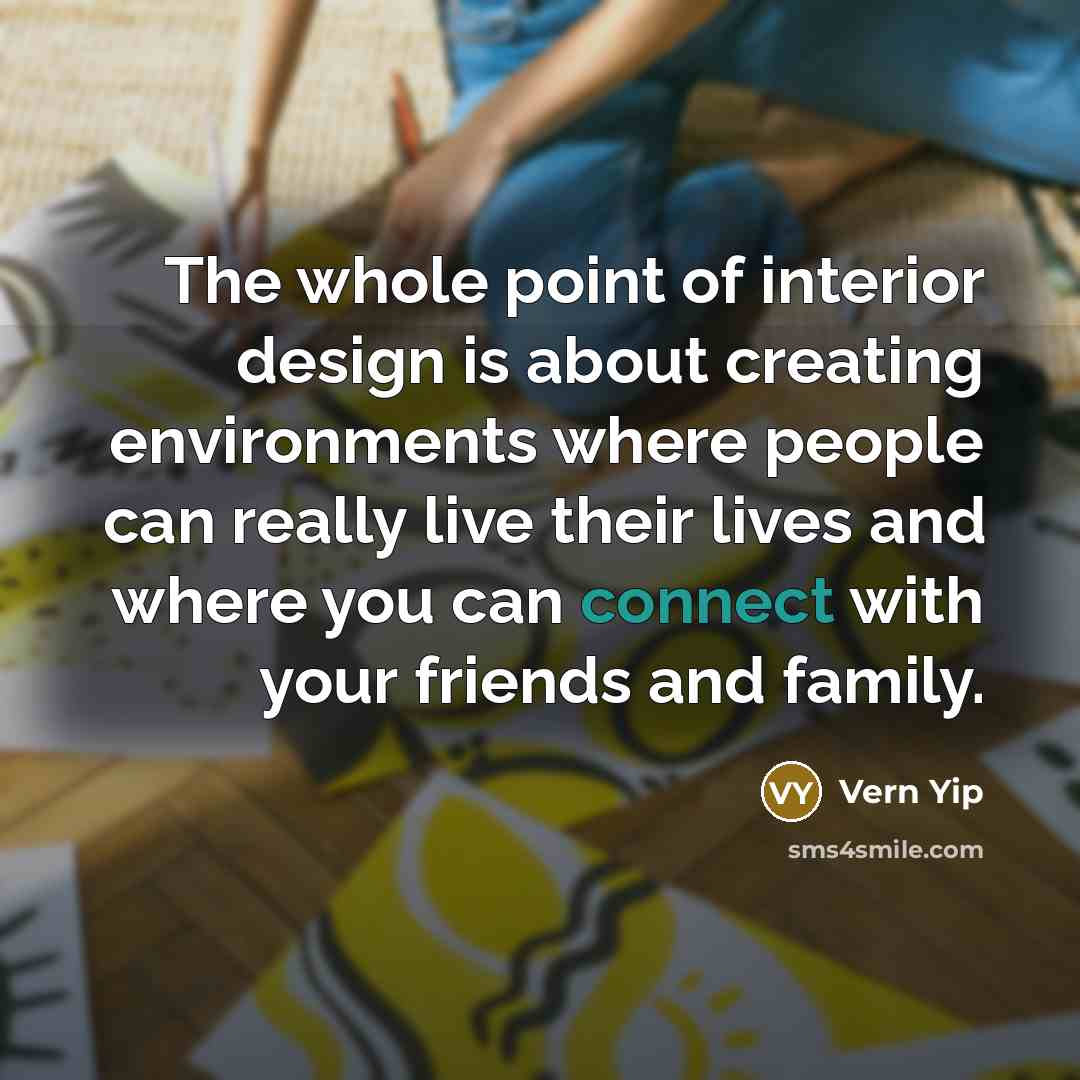 “The whole point of interior design is about creating environments where people can really live their lives and where you can connect with your friends and family.” quote by Vern Yip