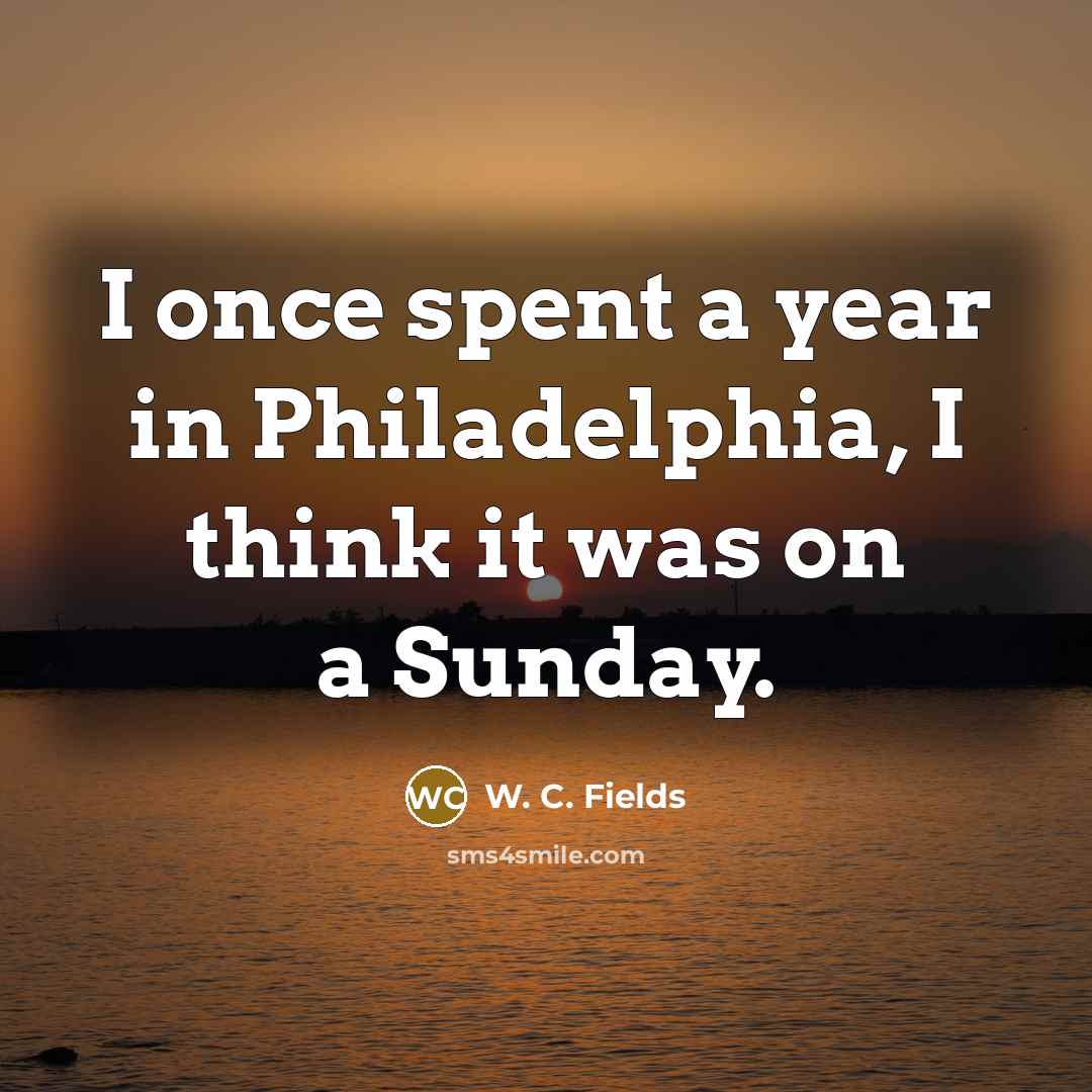 “I once spent a year in Philadelphia, I think it was on a Sunday.” quote by W. C. Fields