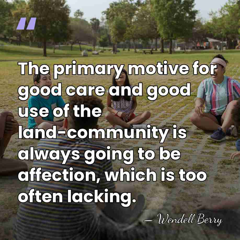 The primary motive for good care and good use of the land-community&hellip; - Wendell Berry