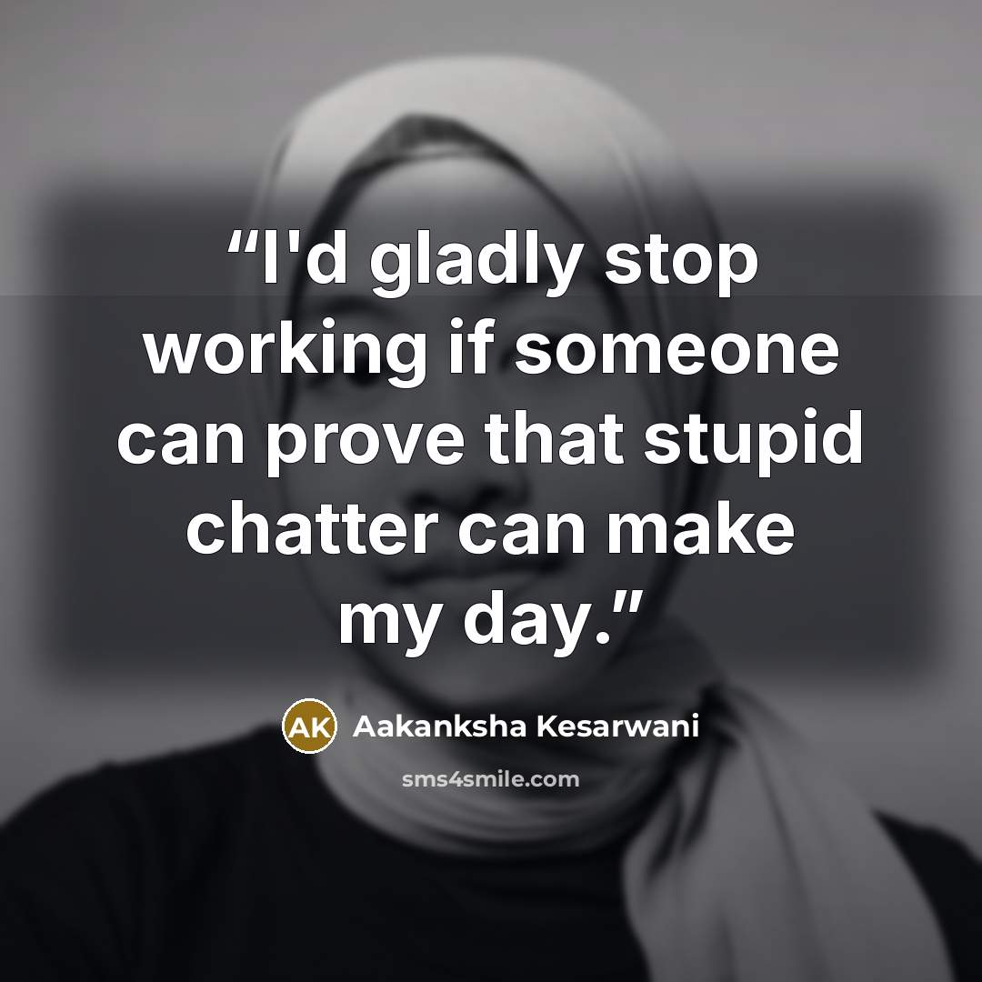 “I'd gladly stop working if someone can prove that stupid chatter can make my day.” quote by Aakanksha Kesarwani