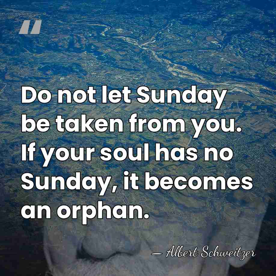 Do not let Sunday be taken from you. If your soul has&hellip; - Albert Schweitzer