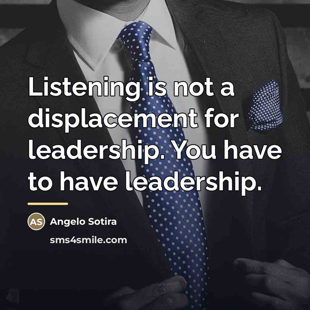 “Listening is not a displacement for leadership. You have to…” quote by Angelo Sotira