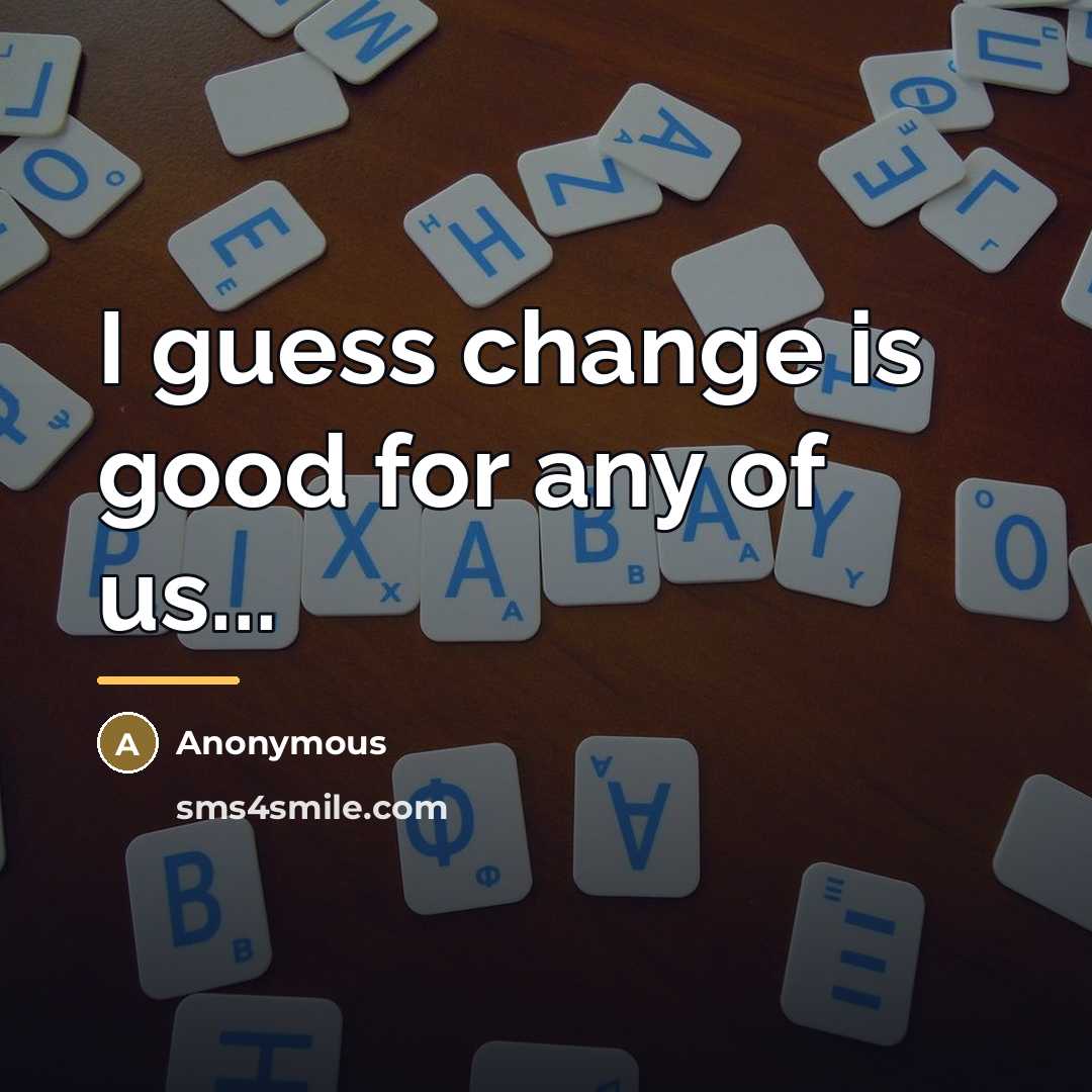“I guess change is good for any of us...…” quote by Anonymous