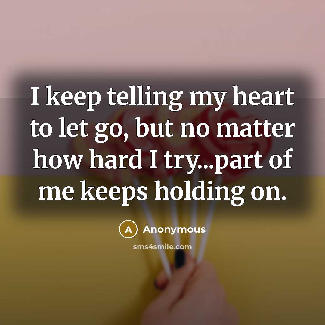 “I keep telling my heart to let go, but no matter how hard I try...part of me keeps holding on.” quote by Anonymous