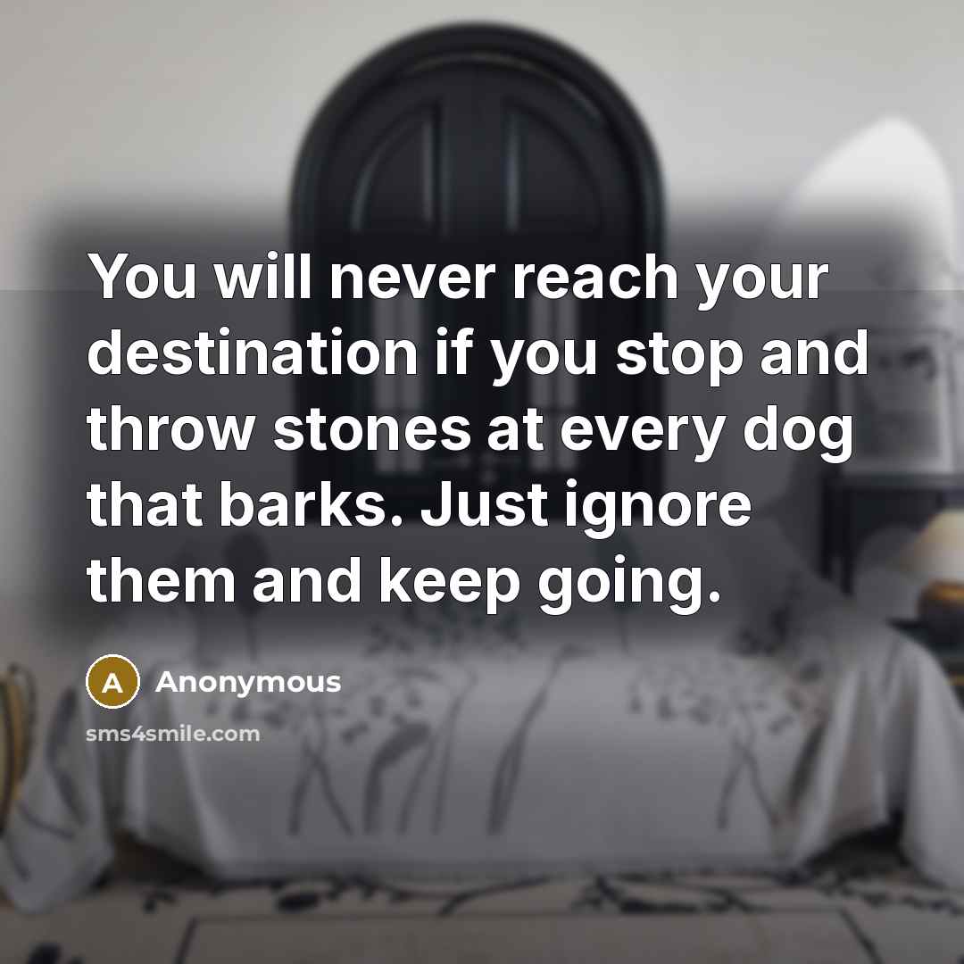 “You will never reach your destination if you stop and throw stones at every dog that barks. Just ignore them and keep going.” quote by Anonymous