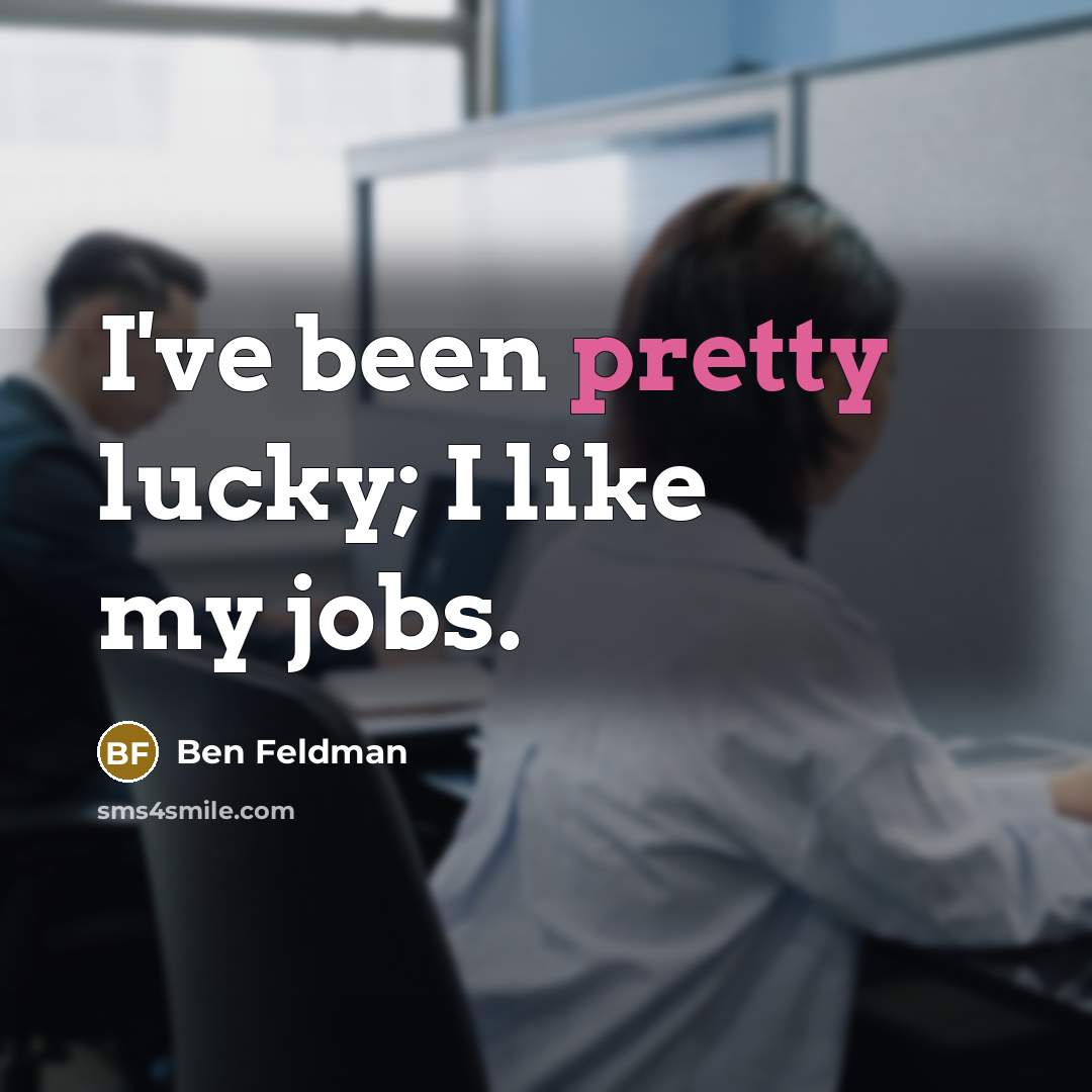“I've been pretty lucky; I like my jobs.…” quote by Ben Feldman