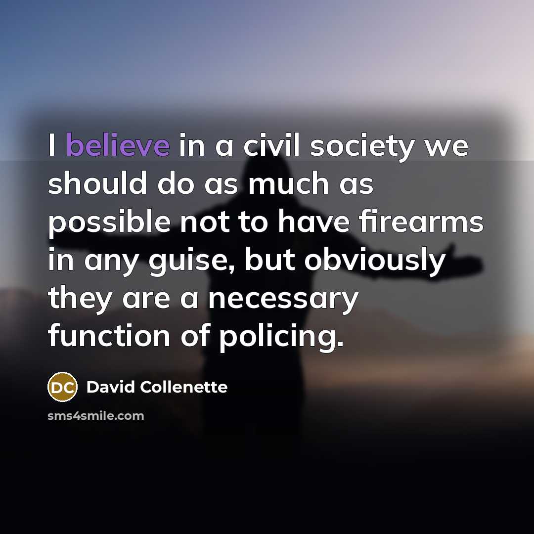 “I believe in a civil society we should do as much as possible not to have firearms in any guise, but obviously they are a necessary function of policing.” quote by David Collenette
