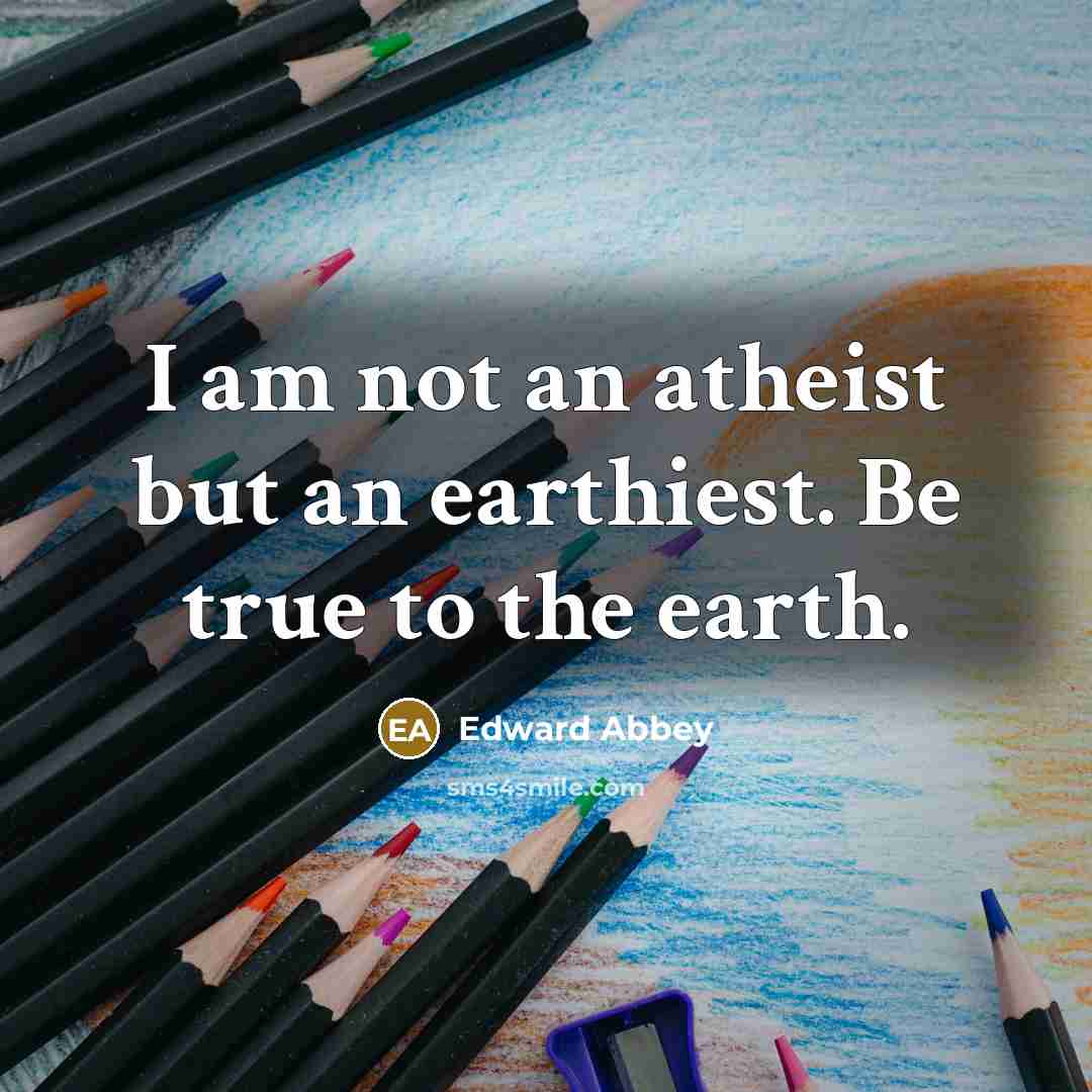 “I am not an atheist but an earthiest. Be true…” quote by Edward Abbey
