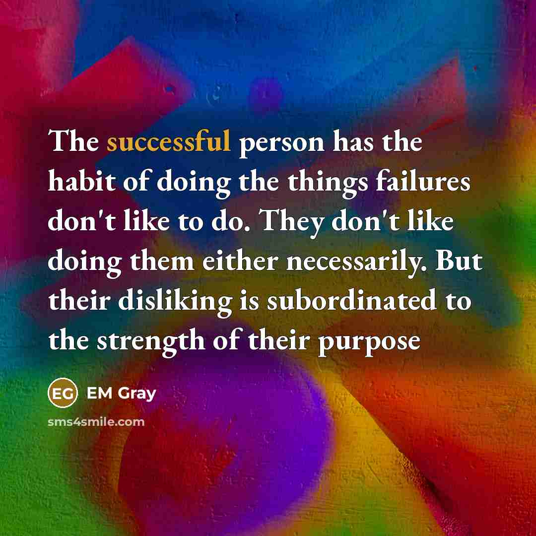 “The successful person has the habit of doing the things failures don't like to do. They don't like doing them either necessarily. But their disliking is subordinated to the strength of their purpose” quote by EM Gray