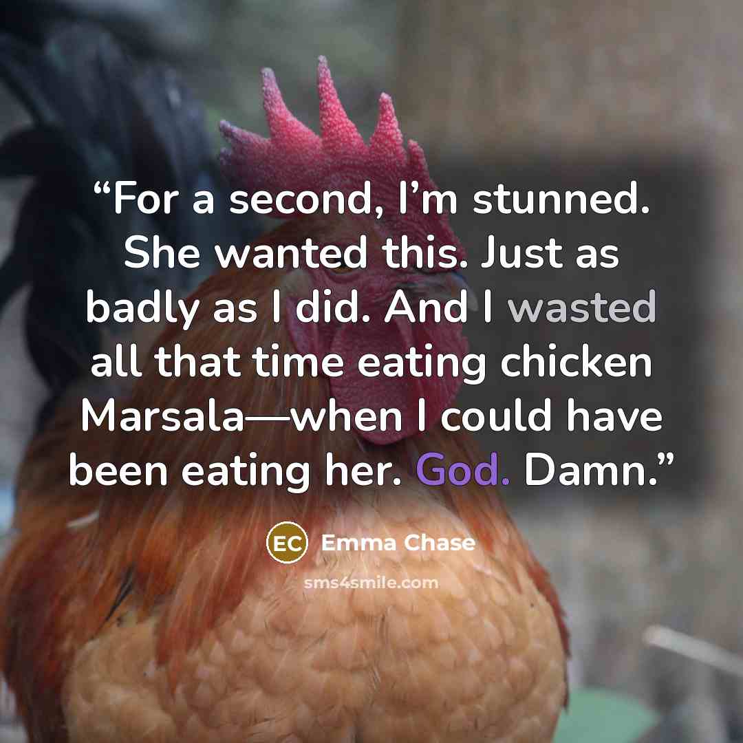 “For a second, I’m stunned. She wanted this. Just as badly as I did. And I wasted all that time eating chicken Marsala—when I could have been eating her. God. Damn.” quote by Emma Chase