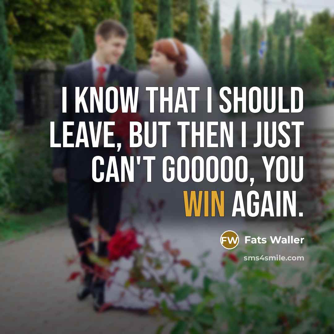 “I know that I should leave, but then I just can't gooooo, you win again.” quote by Fats Waller