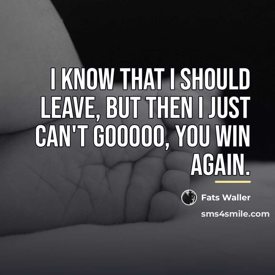 “I know that I should leave, but then I just…” quote by Fats Waller