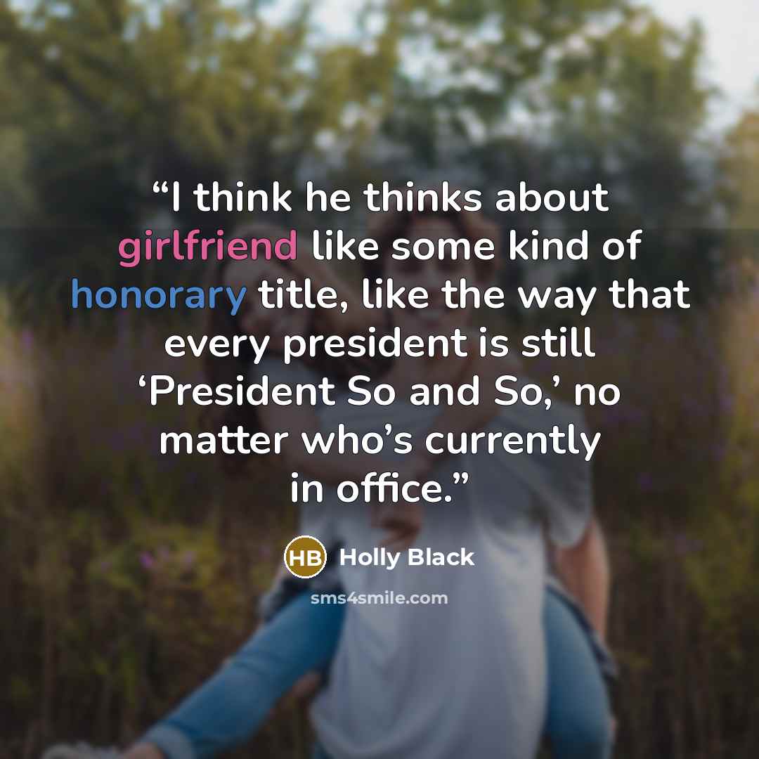 “I think he thinks about girlfriend like some kind of honorary title, like the way that every president is still ‘President So and So,’ no matter who’s currently in office.” quote by Holly Black