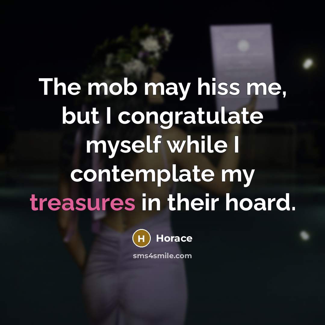 “The mob may hiss me, but I congratulate myself while I contemplate my treasures in their hoard.” quote by Horace