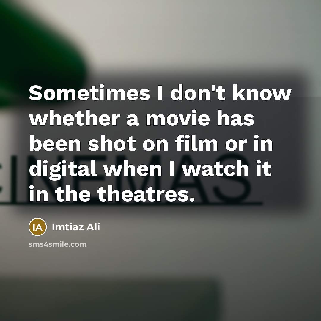 “Sometimes I don't know whether a movie has been shot…” quote by Imtiaz Ali