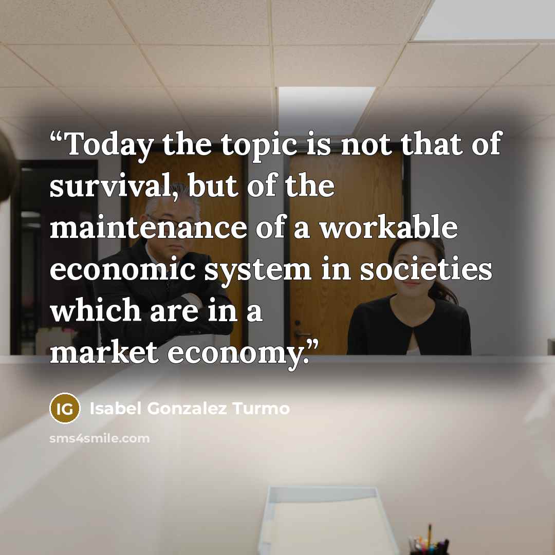 “Today the topic is not that of survival, but of the maintenance of a workable economic system in societies which are in a market economy.” quote by Isabel Gonzalez Turmo