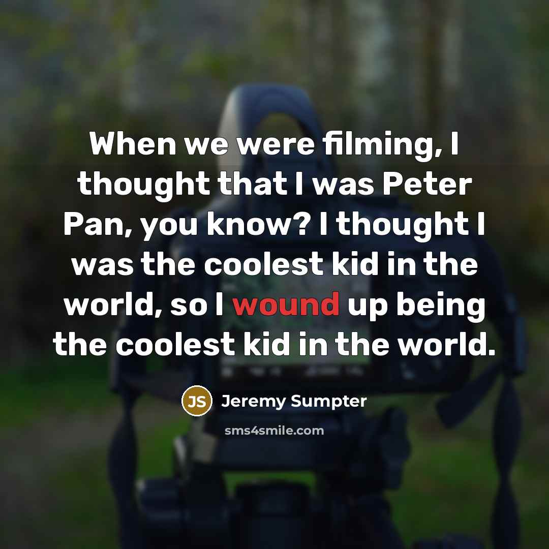 “When we were filming, I thought that I was Peter Pan, you know? I thought I was the coolest kid in the world, so I wound up being the coolest kid in the world.” quote by Jeremy Sumpter