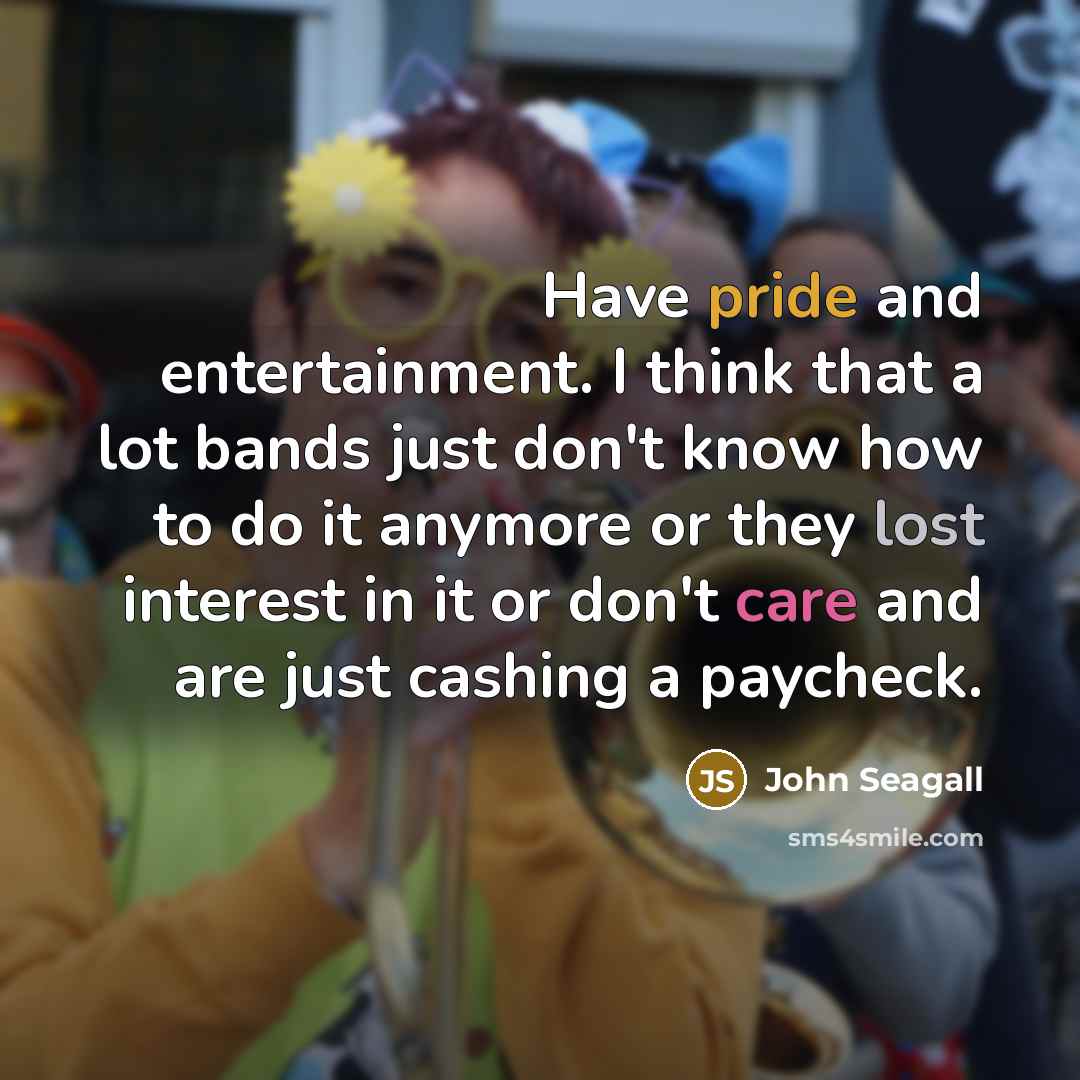 “Have pride and entertainment. I think that a lot bands…” quote by John Seagall