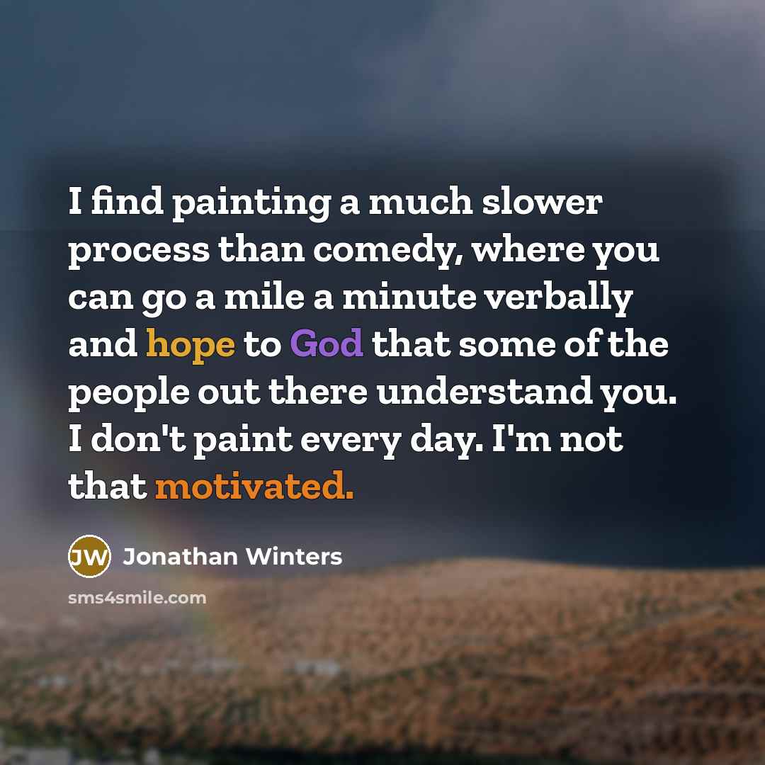 “I find painting a much slower process than comedy, where you can go a mile a minute verbally and hope to God that some of the people out there understand you. I don't paint every day. I'm not that motivated.” quote by Jonathan Winters