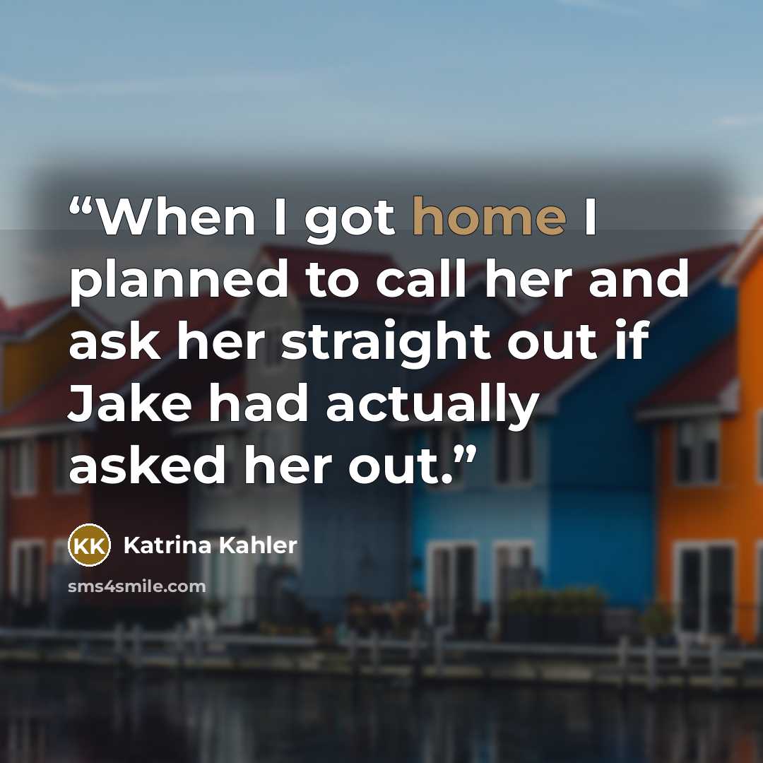 “When I got home I planned to call her and ask her straight out if Jake had actually asked her out.” quote by Katrina Kahler