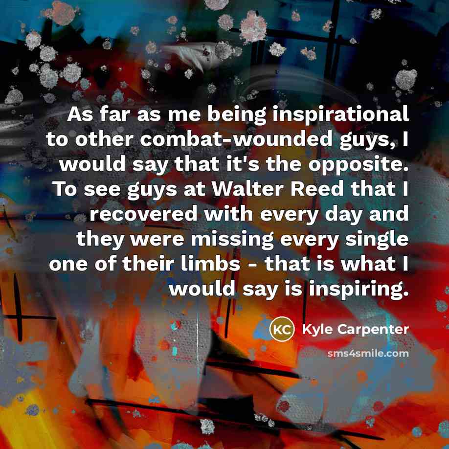 “As far as me being inspirational to other combat-wounded guys,…” quote by Kyle Carpenter