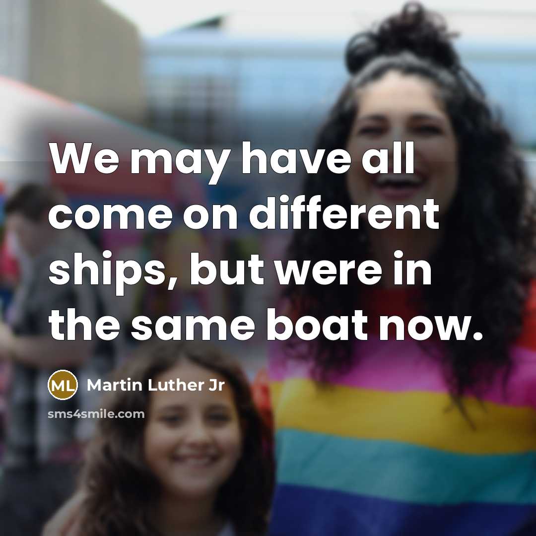 “We may have all come on different ships, but were in the same boat now.” quote by Martin Luther Jr