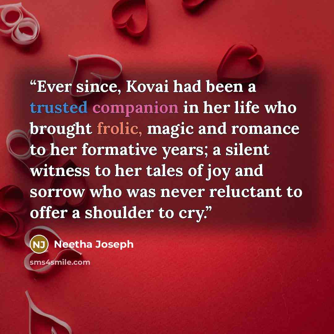 “Ever since, Kovai had been a trusted companion in her life who brought frolic, magic and romance to her formative years; a silent witness to her tales of joy and sorrow who was never reluctant to offer a shoulder to cry.” quote by Neetha Joseph