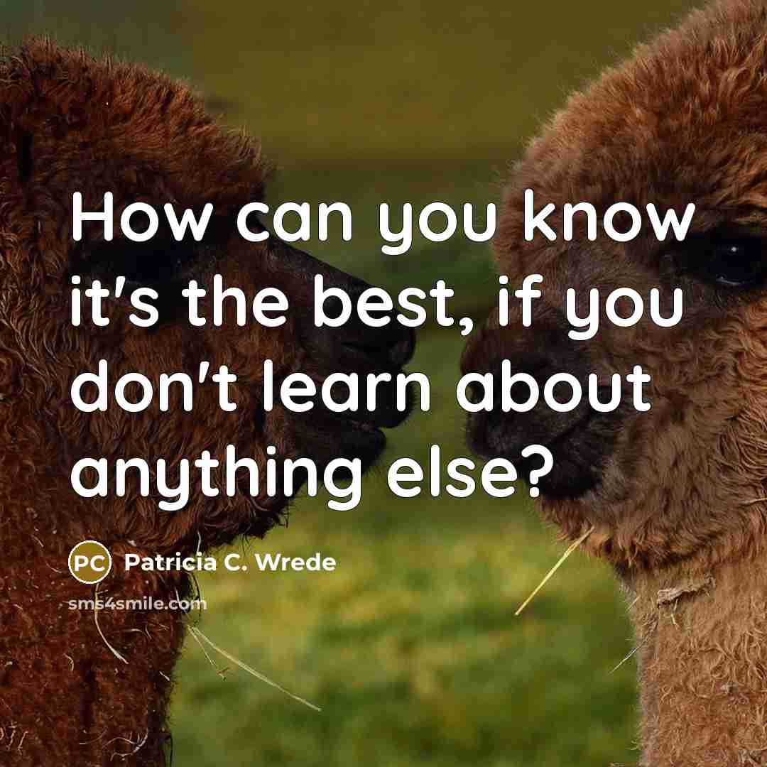 “How can you know it's the best, if you don't learn about anything else?” quote by Patricia C. Wrede