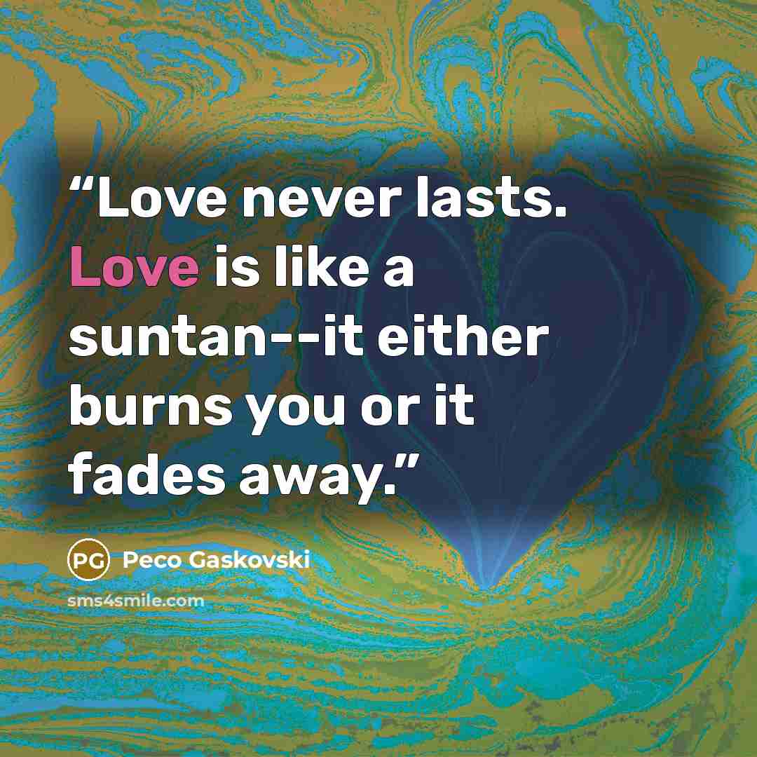 “Love never lasts. Love is like a suntan--it either burns you or it fades away.” quote by Peco Gaskovski