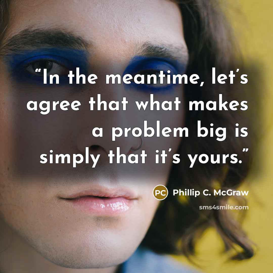 “In the meantime, let’s agree that what makes a problem big is simply that it’s yours.” quote by Phillip C. McGraw