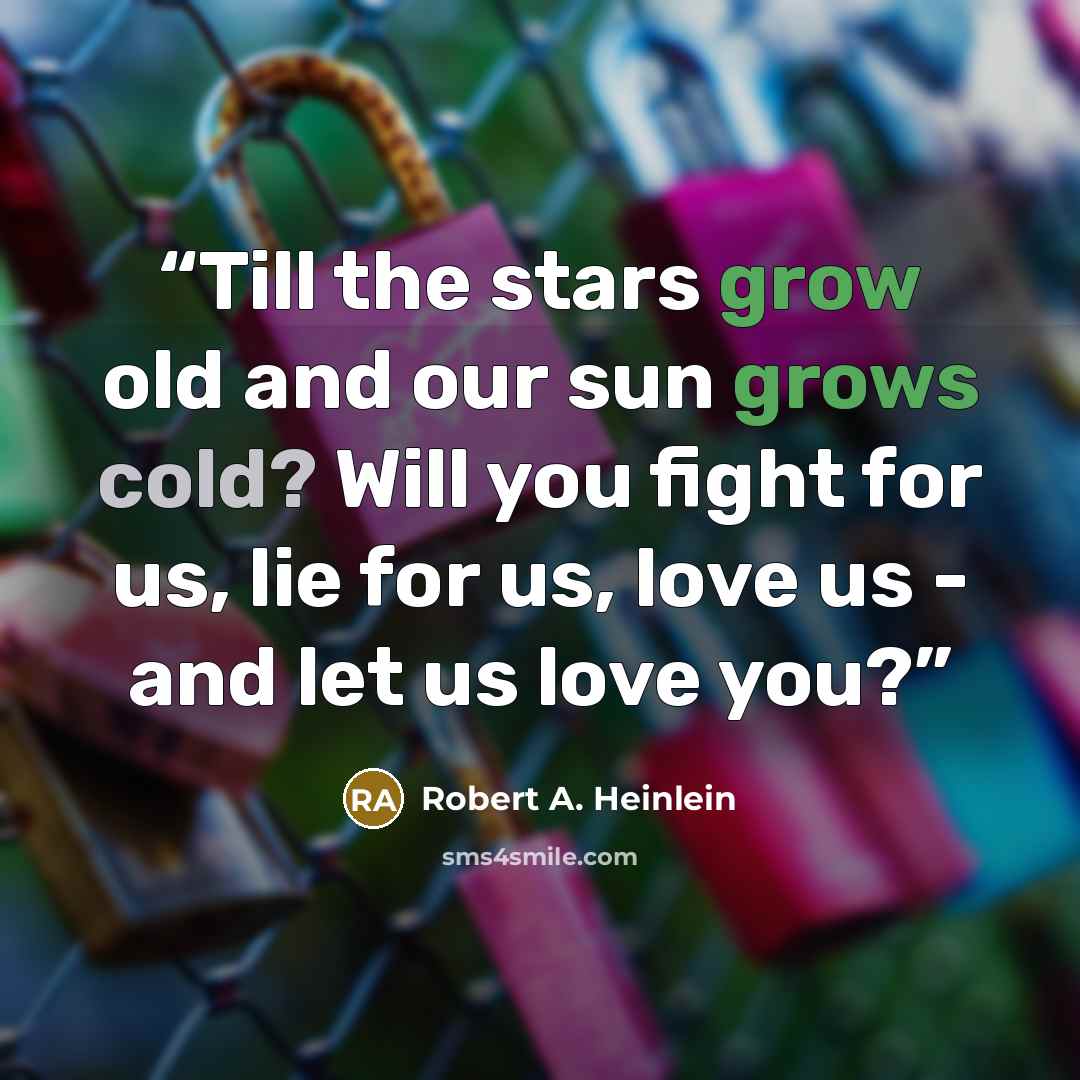 “Till the stars grow old and our sun grows cold? Will you fight for us, lie for us, love us - and let us love you?” quote by Robert A. Heinlein