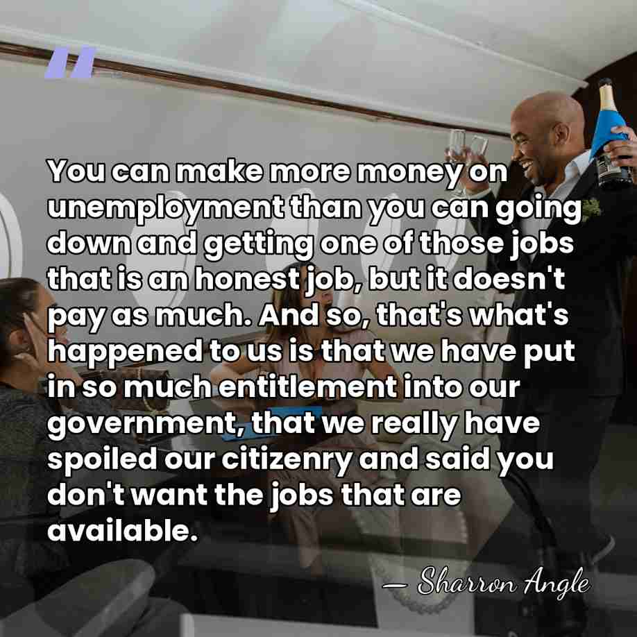 You can make more money on unemployment than you can going down&hellip; - Sharron Angle