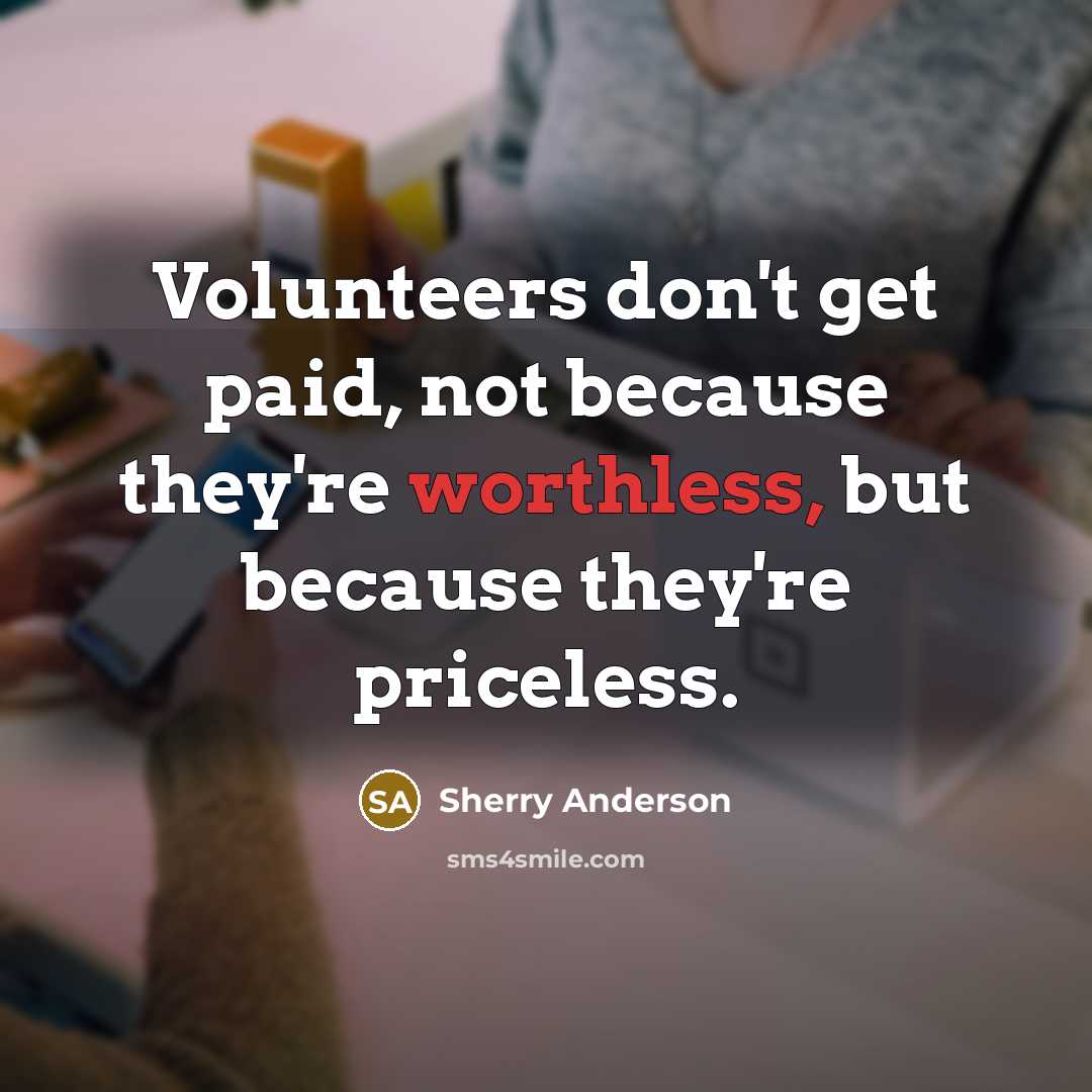 “Volunteers don't get paid, not because they're worthless, but because they're priceless.” quote by Sherry Anderson
