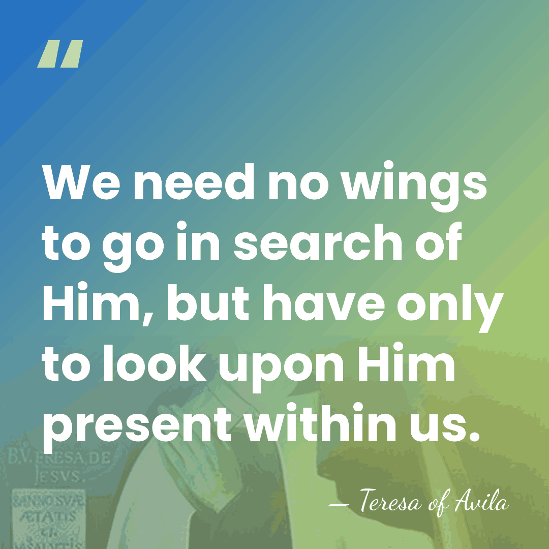 We need no wings to go in search of Him, but have&hellip; - Teresa of Avila