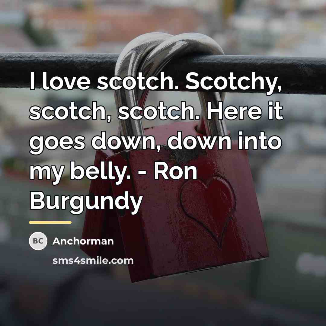 “I love scotch. Scotchy, scotch, scotch. Here it goes down,…” quote by Anchorman