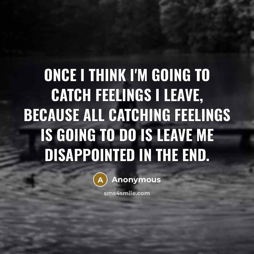 “Once I think I'm going to catch feelings I leave, because all catching feelings is going to do is leave me disappointed in the end.” quote by Anonymous