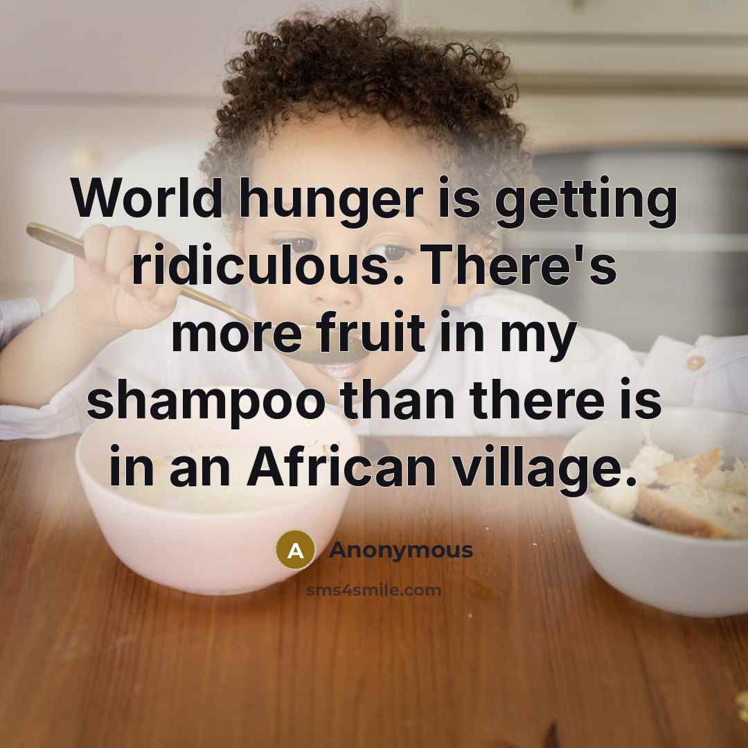 “World hunger is getting ridiculous. There's more fruit in my shampoo than there is in an African village.” quote by Anonymous