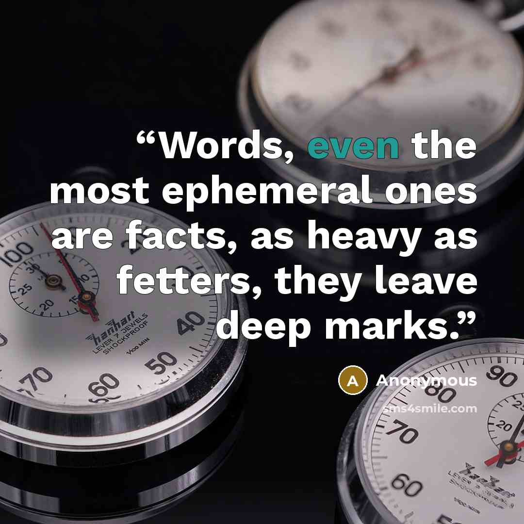 “Words, even the most ephemeral ones are facts, as heavy as fetters, they leave deep marks.” quote by Anonymous
