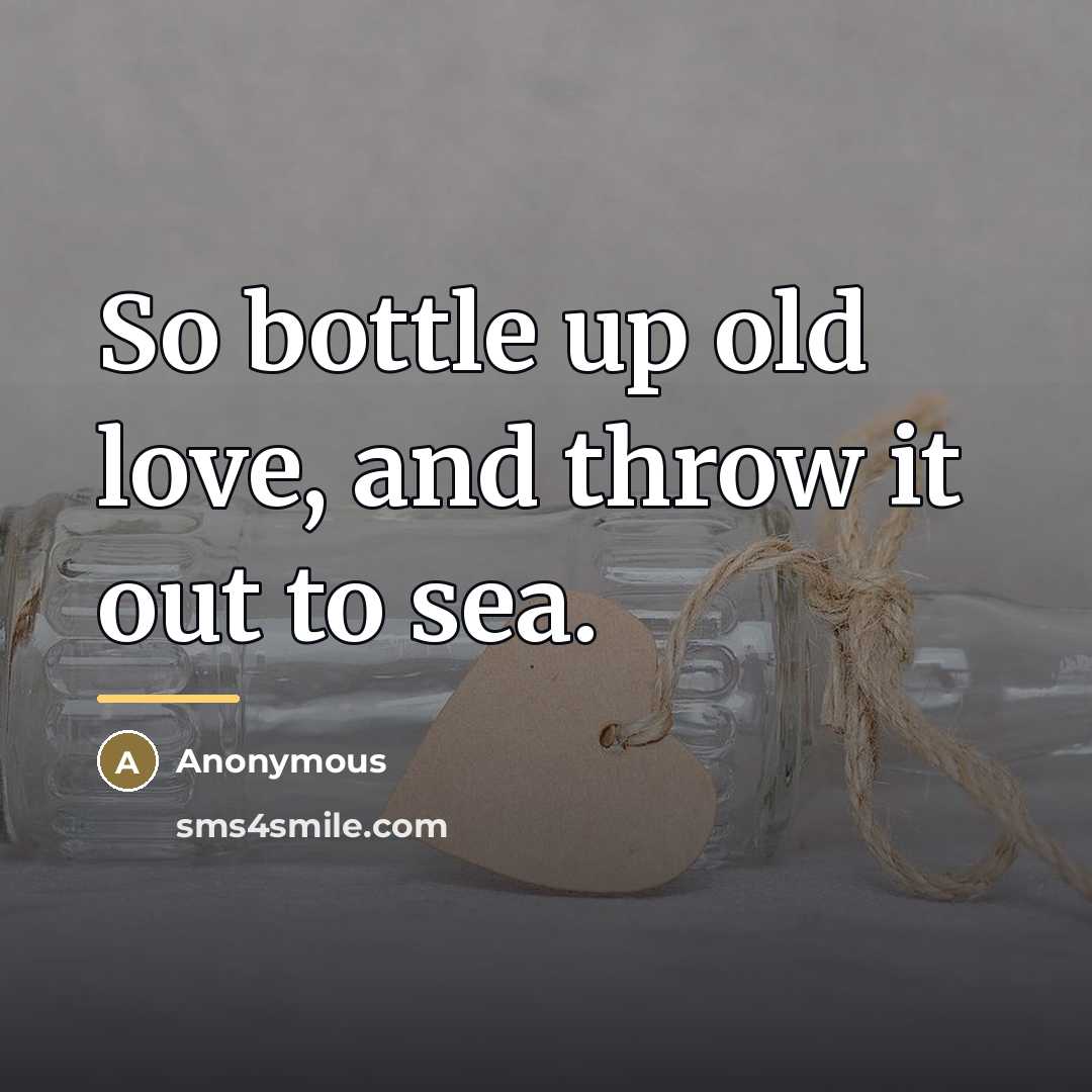 “So bottle up old love, and throw it out to…” quote by Anonymous