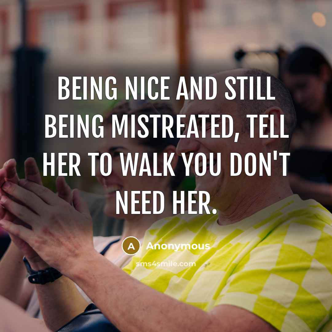 “Being nice and still being mistreated, tell her to walk you don't need her.” quote by Anonymous