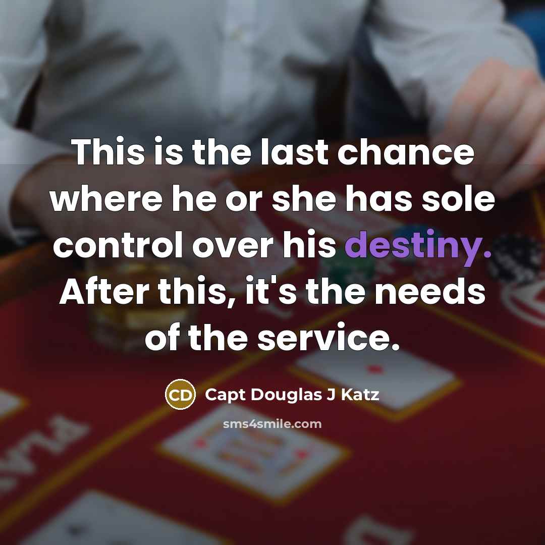 “This is the last chance where he or she has sole control over his destiny. After this, it's the needs of the service.” quote by Capt Douglas J Katz