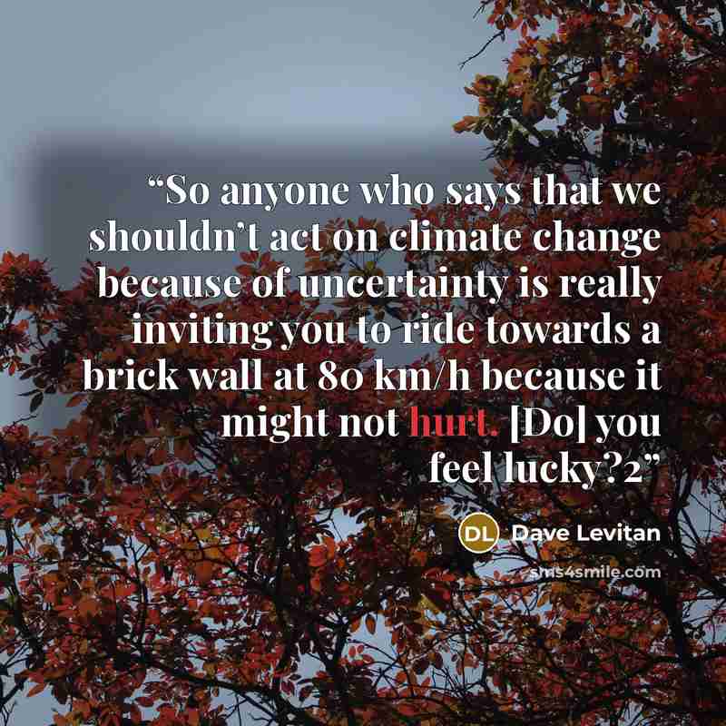 “So anyone who says that we shouldn’t act on climate change because of uncertainty is really inviting you to ride towards a brick wall at 80 km/h because it might not hurt. [Do] you feel lucky?2” quote by Dave Levitan