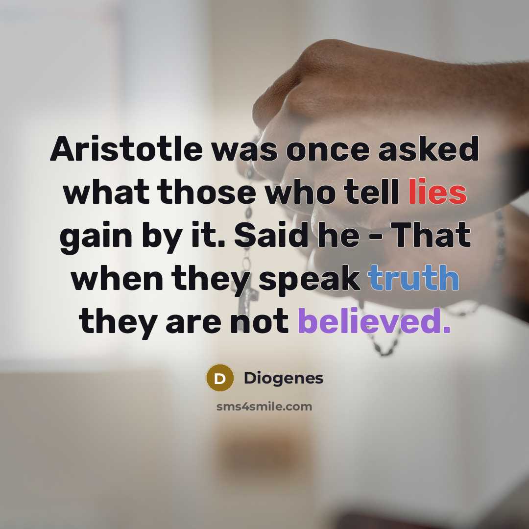 “Aristotle was once asked what those who tell lies gain by it. Said he - That when they speak truth they are not believed.” quote by Diogenes