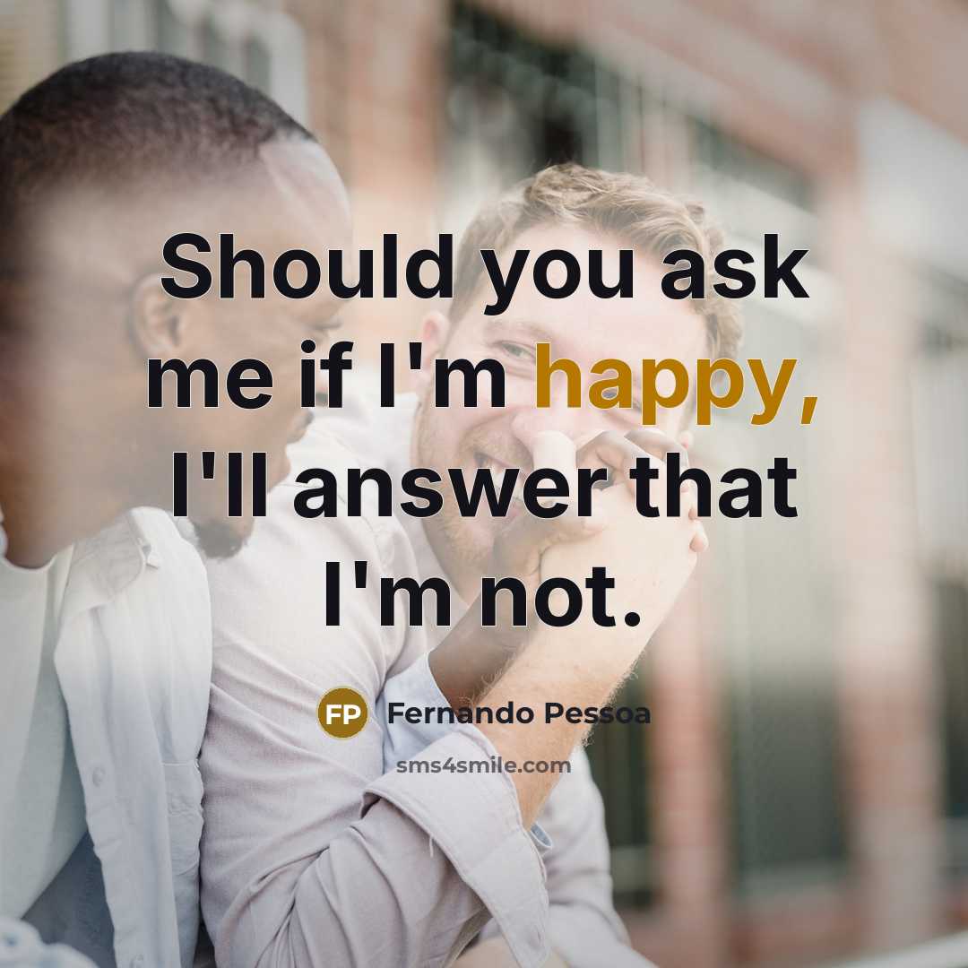 “Should you ask me if I'm happy, I'll answer that I'm not.” quote by Fernando Pessoa