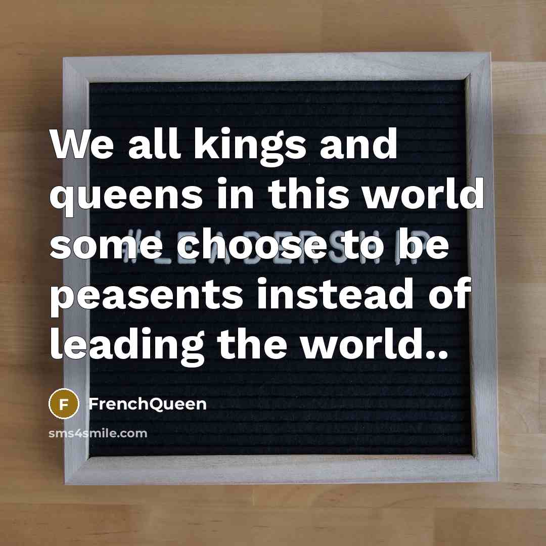 “We all kings and queens in this world some choose to be peasents instead of leading the world..” quote by Frenchqueen