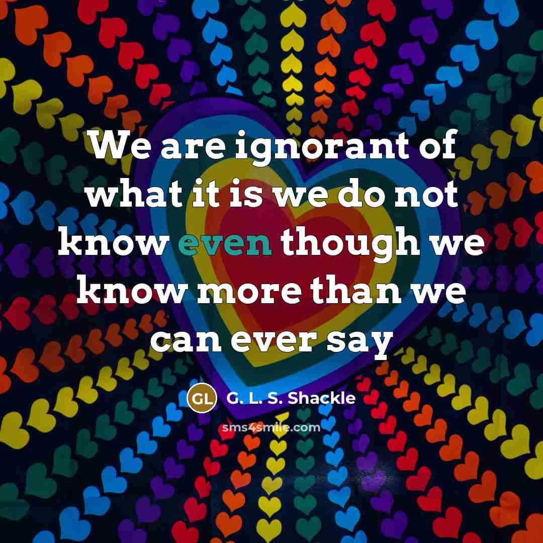 “We are ignorant of what it is we do not know even though we know more than we can ever say” quote by G. L. S. Shackle