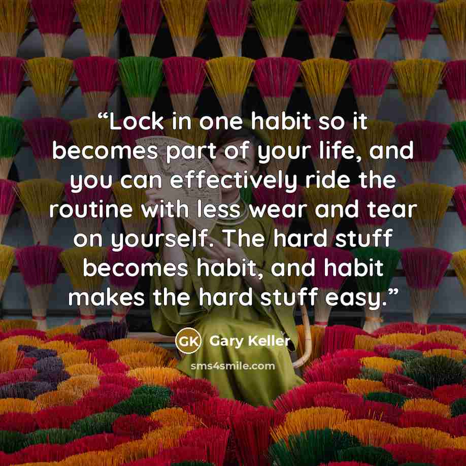 “Lock in one habit so it becomes part of your life, and you can effectively ride the routine with less wear and tear on yourself. The hard stuff becomes habit, and habit makes the hard stuff easy.” quote by Gary Keller